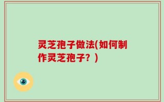 灵芝孢子做法(如何制作灵芝孢子？)