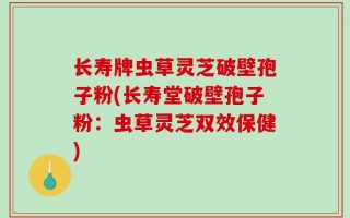 长寿牌虫草灵芝破壁孢子粉(长寿堂破壁孢子粉：虫草灵芝双效保健)