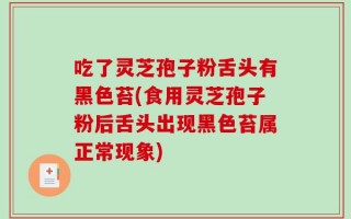吃了灵芝孢子粉舌头有黑色苔(食用灵芝孢子粉后舌头出现黑色苔属正常现象)