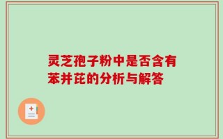 灵芝孢子粉中是否含有苯并芘的分析与解答