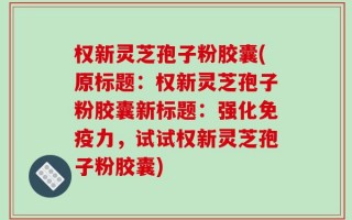 权新灵芝孢子粉胶囊(原标题：权新灵芝孢子粉胶囊新标题：强化免疫力，试试权新灵芝孢子粉胶囊)