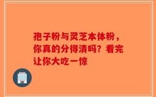 孢子粉与灵芝本体粉，你真的分得清吗？看完让你大吃一惊