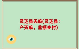 灵芝县天麻(灵芝县：产天麻，重振乡村)