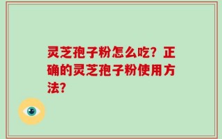 灵芝孢子粉怎么吃？正确的灵芝孢子粉使用方法？