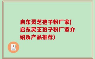 启东灵芝孢子粉厂家(启东灵芝孢子粉厂家介绍及产品推荐)