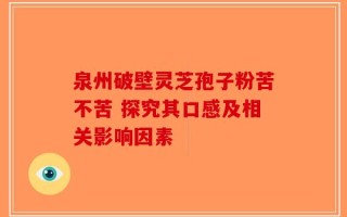 泉州破壁灵芝孢子粉苦不苦 探究其口感及相关影响因素