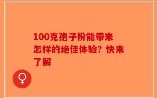 100克孢子粉能带来怎样的绝佳体验？快来了解