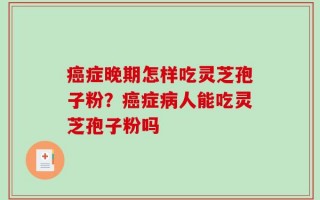 癌症晚期怎样吃灵芝孢子粉？癌症病人能吃灵芝孢子粉吗