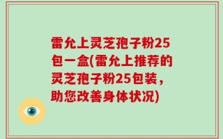 雷允上灵芝孢子粉25包一盒(雷允上推荐的灵芝孢子粉25包装，助您改善身体状况)