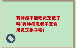 有肿瘤不能吃灵芝孢子粉(有肿瘤患者不宜食用灵芝孢子粉)