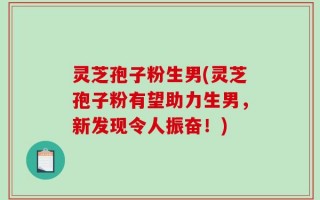 灵芝孢子粉生男(灵芝孢子粉有望助力生男，新发现令人振奋！)