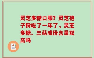 灵芝多糖口服？灵芝孢子粉吃了一年了，灵芝多糖、三萜成份含量双高吗