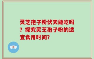 灵芝孢子粉伏天能吃吗？探究灵芝孢子粉的适宜食用时间？