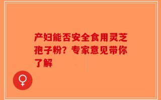 产妇能否安全食用灵芝孢子粉？专家意见带你了解