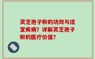 灵芝孢子粉的功效与适宜疾病？详解灵芝孢子粉的医疗价值？