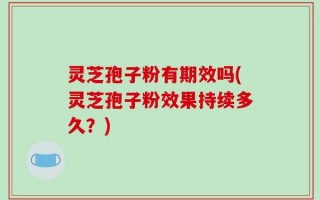 灵芝孢子粉有期效吗(灵芝孢子粉效果持续多久？)