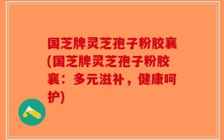 国芝牌灵芝孢子粉胶襄(国芝牌灵芝孢子粉胶襄：多元滋补，健康呵护)