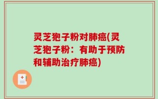 灵芝狍子粉对肺癌(灵芝狍子粉：有助于预防和辅助治疗肺癌)