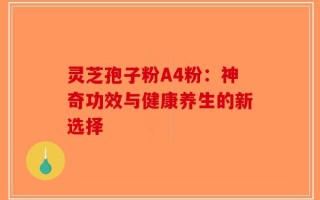 灵芝孢子粉A4粉：神奇功效与健康养生的新选择
