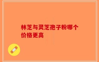 林芝与灵芝孢子粉哪个价格更高