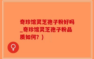 奇珍馆灵芝孢子粉好吗_奇珍馆灵芝孢子粉品质如何？)