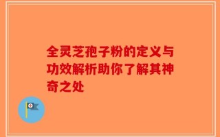 全灵芝孢子粉的定义与功效解析助你了解其神奇之处