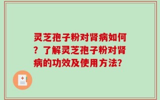 灵芝孢子粉对肾病如何？了解灵芝孢子粉对肾病的功效及使用方法？
