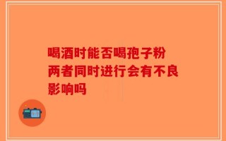 喝酒时能否喝孢子粉 两者同时进行会有不良影响吗