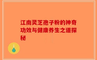 江南灵芝孢子粉的神奇功效与健康养生之道探秘