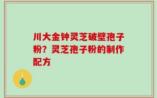 川大金钟灵芝破壁孢子粉？灵芝孢子粉的制作配方