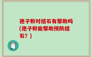 孢子粉对结石有帮助吗(孢子粉能帮助预防结石？)