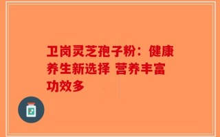 卫岗灵芝孢子粉：健康养生新选择 营养丰富功效多