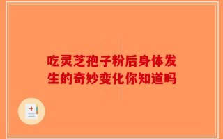 吃灵芝孢子粉后身体发生的奇妙变化你知道吗