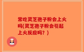 常吃灵芝孢子粉会上火吗(灵芝孢子粉会引起上火反应吗？)