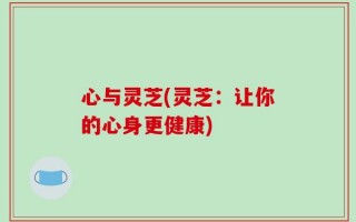 心与灵芝(灵芝：让你的心身更健康)