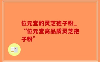 位元堂的灵芝孢子粉_“位元堂高品质灵芝孢子粉”