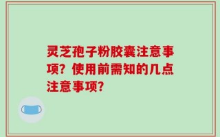 灵芝孢子粉胶囊注意事项？使用前需知的几点注意事项？