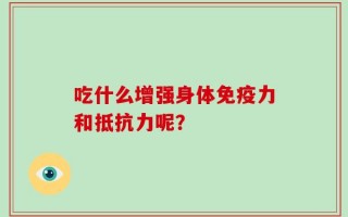 吃什么增强身体免疫力和抵抗力呢？