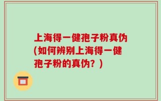 上海得一健孢子粉真伪(如何辨别上海得一健孢子粉的真伪？)
