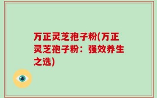 万正灵芝孢子粉(万正灵芝孢子粉：强效养生之选)
