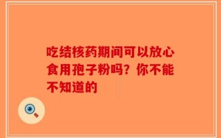 吃结核药期间可以放心食用孢子粉吗？你不能不知道的