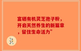 富硒有机灵芝孢子粉，开启天然养生的新篇章，留住生命活力”