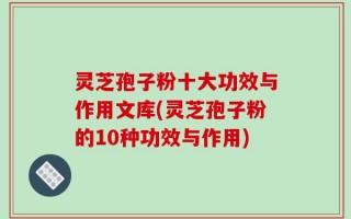 灵芝孢子粉十大功效与作用文库(灵芝孢子粉的10种功效与作用)