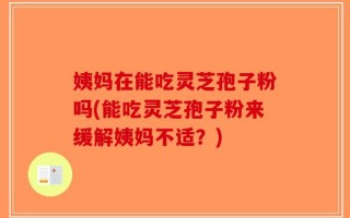 姨妈在能吃灵芝孢子粉吗(能吃灵芝孢子粉来缓解姨妈不适？)