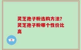 灵芝孢子粉选购方法？灵芝孢子粉哪个性价比高