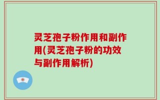 灵芝孢子粉作用和副作用(灵芝孢子粉的功效与副作用解析)