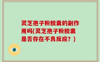灵芝孢子粉胶囊的副作用吗(灵芝孢子粉胶囊是否存在不良反应？)