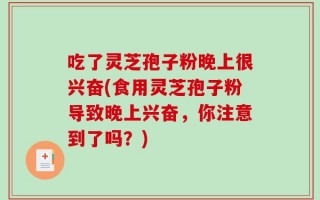 吃了灵芝孢子粉晚上很兴奋(食用灵芝孢子粉导致晚上兴奋，你注意到了吗？)