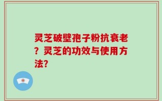 灵芝破壁孢子粉抗衰老？灵芝的功效与使用方法？