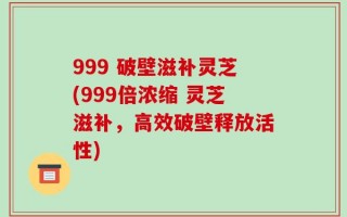 999 破壁滋补灵芝(999倍浓缩 灵芝滋补，高效破壁释放活性)